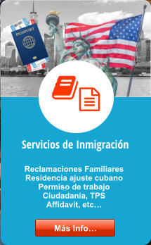 Servicios de Inmigración Reclamaciones Familiares Residencia ajuste cubano Permiso de trabajo  Ciudadania, TPS Affidavit, etc…  Más Info… Más Info…
